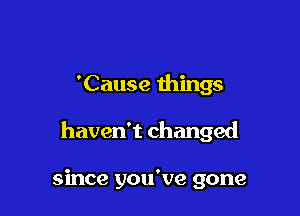 'Cause things

haven't changed

since you've gone