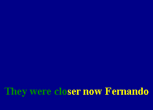They were closer now Fernando