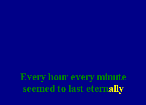Every hour every minute
seemed to last etemally