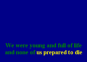 W e were young and full of life
and none of us prepared to die