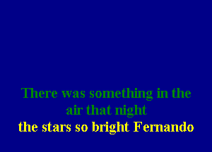 There was something in the
air that night
the stars so bright Fernando