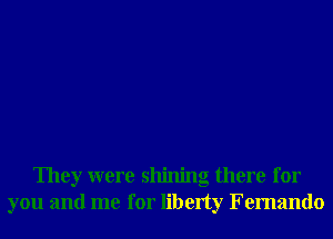 They were shining there for
you and me for liberty Fernando