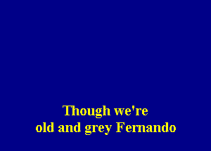 Though we're
old and grey Femando