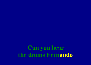 Can you hear
the drums Fernando