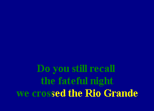 Do you still recall
the fateful night
we crossed the Rio Grande