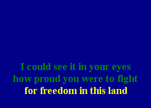 I could see it in your eyes
honr proud you were to light
for freedom in this land