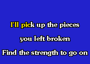 I'll pick up the pieces

you left broken

Find me strength to go on