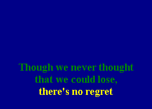 Though we never thought
that we could lose,
there's no regret