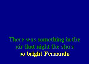 There was something in the
air that night the stars
so bright Fernando