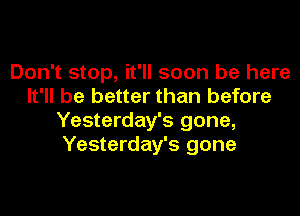 Don't stop, it'll soon be here
It'll be better than before
Yesterday's gone,
Yesterday's gone