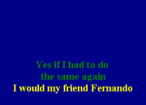 Yes if I had to do

the same again
I would my friend Femando