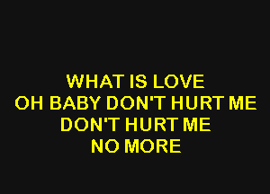 WHAT IS LOVE

OH BABY DON'T HURT ME
DON'T HURT ME
NO MORE