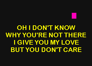 OH I DON'T KNOW
WHY YOU'RE NOT THERE
I GIVE YOU MY LOVE
BUT YOU DON'T CARE