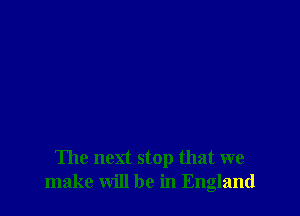 The next stop that we
make will be in England