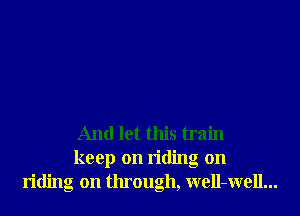 And let this train
keep on riding on
riding on through, well-well...