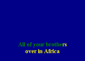 All of your brothers
over in Africa