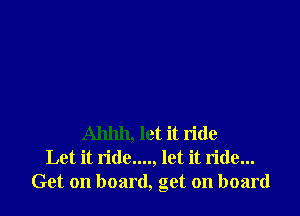 Ahhh, let it ride
Let it ride...., let it ride...
Get on board, get on board