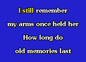 I still remember
my arms once held her
How long do

old memories last