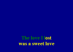 The love I lost
was a sweet love