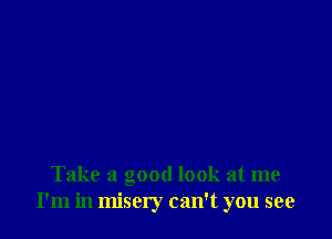 Take a good look at me
I'm in misery can't you see