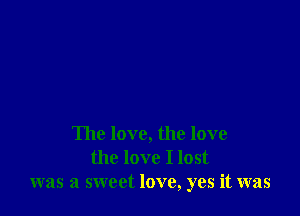 The love, the love
the love I lost
was a sweet love, yes it was