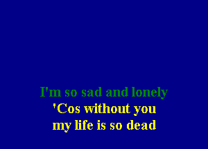 I'm so sad and lonely
'Cos without you
my life is so dead