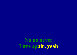 N o no never
Love again, yeah