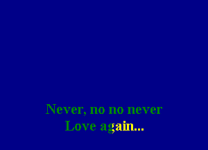 N ever, no no never
Love again...