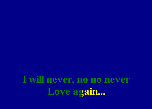 I will never, no no never
Love again...