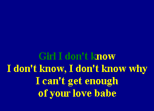 Girl I don't knowr

I don't know, I don't knowr Why
I can't get enough
of your love babe