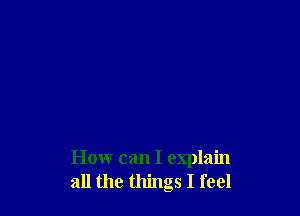 How can I explain
all the things I feel