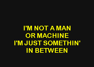 I'M NOT A MAN

OR MACHINE
I'M JUST SOMETHIN'
IN BETWEEN