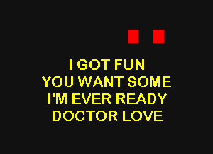 IGOT FUN

YOU WANT SOME
I'M EVER READY
DOCTOR LOVE