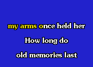 my arms once held her

How long do

old memories last