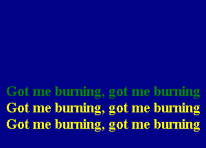 Got me burning, got me burning
Got me burning, got me burning
Got me burning, got me burning