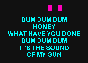 DUM DUM DUM
HONEY

WHAT HAVE YOU DONE
DUM DUM DUM

IT'S THESOUND
OF MYGUN