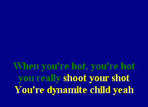 When you're hot, you're hot
you really shoot your shot
You're dynamite child yeah