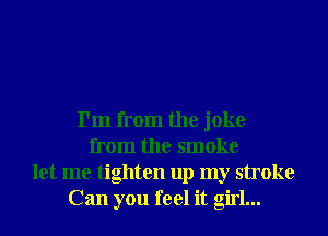 I'm from the joke
from the smoke
let me tighten up my stroke
Can you feel it girl...