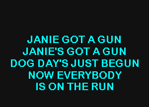 JANIE GOT A GUN
JANIE'S GOT A GUN
DOG DAY'S JUST BEGUN

NOW EVERYBODY
IS ON THE RUN