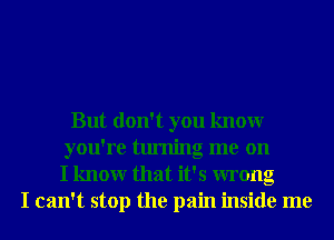 But don't you knowr
you're turning me on
I knowr that it's wrong
I can't stop the pain inside me