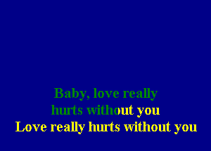 Baby, love really
hurts Without you
Love really hurts Without you