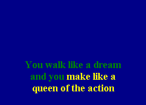 You walk like a dream
and you make like a
queen of the action