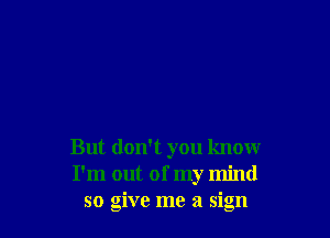 But don't you know
I'm out of my mind
so give me a sign