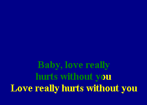 Baby, love really
hurts Without you
Love really hurts Without you