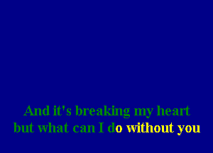 And it's breaking my heart
but What can I do Without you