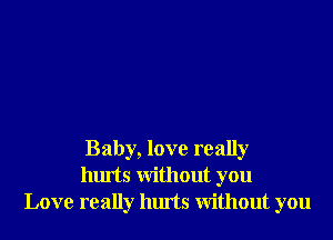 Baby, love really
hurts Without you
Love really hurts Without you