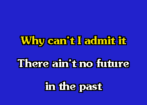 Why can't I admit it

There ain't no future

in the past