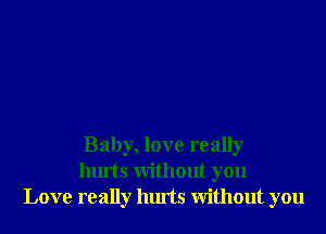 Baby, love really
hurts Without you
Love really hurts Without you