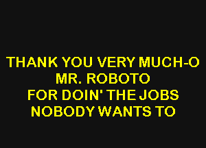 THANK YOU VERY MUCH-O
MR. ROBOTO
FOR DOIN'THEJOBS
NOBODY WANTS TO