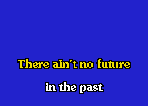 There ain't no future

in the past